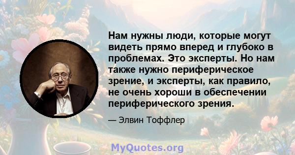 Нам нужны люди, которые могут видеть прямо вперед и глубоко в проблемах. Это эксперты. Но нам также нужно периферическое зрение, и эксперты, как правило, не очень хороши в обеспечении периферического зрения.