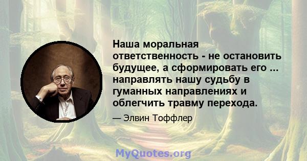 Наша моральная ответственность - не остановить будущее, а сформировать его ... направлять нашу судьбу в гуманных направлениях и облегчить травму перехода.