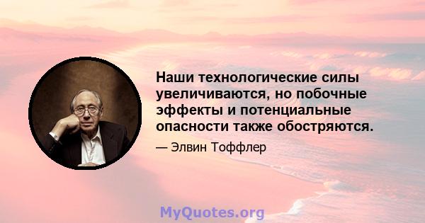 Наши технологические силы увеличиваются, но побочные эффекты и потенциальные опасности также обостряются.