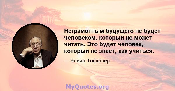 Неграмотным будущего не будет человеком, который не может читать. Это будет человек, который не знает, как учиться.