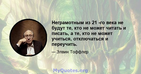 Неграмотным из 21 -го века не будут те, кто не может читать и писать, а те, кто не может учиться, отключаться и переучить.