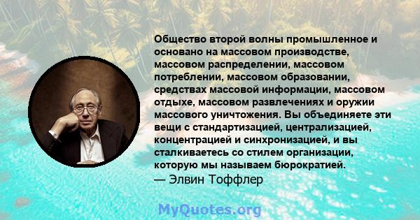 Общество второй волны промышленное и основано на массовом производстве, массовом распределении, массовом потреблении, массовом образовании, средствах массовой информации, массовом отдыхе, массовом развлечениях и оружии