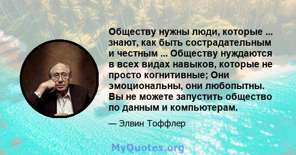 Обществу нужны люди, которые ... знают, как быть сострадательным и честным ... Обществу нуждаются в всех видах навыков, которые не просто когнитивные; Они эмоциональны, они любопытны. Вы не можете запустить общество по