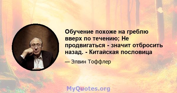 Обучение похоже на греблю вверх по течению; Не продвигаться - значит отбросить назад. - Китайская пословица