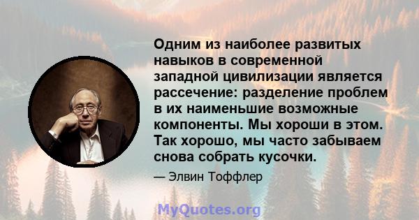 Одним из наиболее развитых навыков в современной западной цивилизации является рассечение: разделение проблем в их наименьшие возможные компоненты. Мы хороши в этом. Так хорошо, мы часто забываем снова собрать кусочки.