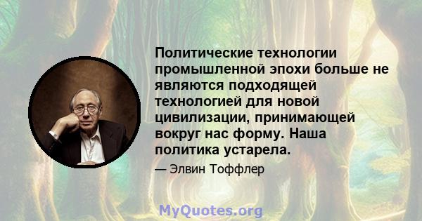 Политические технологии промышленной эпохи больше не являются подходящей технологией для новой цивилизации, принимающей вокруг нас форму. Наша политика устарела.