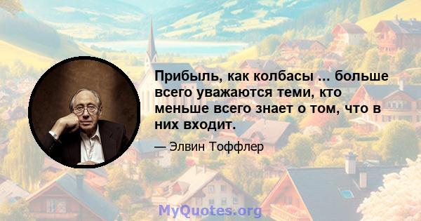 Прибыль, как колбасы ... больше всего уважаются теми, кто меньше всего знает о том, что в них входит.