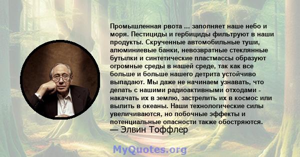 Промышленная рвота ... заполняет наше небо и моря. Пестициды и гербициды фильтруют в наши продукты. Скрученные автомобильные туши, алюминиевые банки, невозвратные стеклянные бутылки и синтетические пластмассы образуют