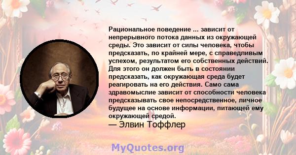 Рациональное поведение ... зависит от непрерывного потока данных из окружающей среды. Это зависит от силы человека, чтобы предсказать, по крайней мере, с справедливым успехом, результатом его собственных действий. Для