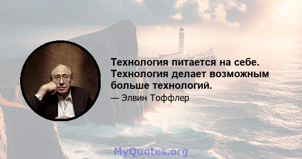 Технология питается на себе. Технология делает возможным больше технологий.