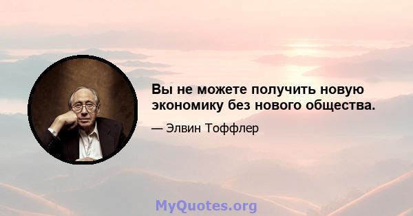 Вы не можете получить новую экономику без нового общества.