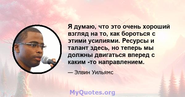 Я думаю, что это очень хороший взгляд на то, как бороться с этими усилиями. Ресурсы и талант здесь, но теперь мы должны двигаться вперед с каким -то направлением.