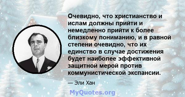 Очевидно, что христианство и ислам должны прийти и немедленно прийти к более близкому пониманию, и в равной степени очевидно, что их единство в случае достижения будет наиболее эффективной защитной мерой против