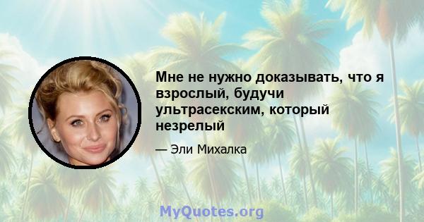 Мне не нужно доказывать, что я взрослый, будучи ультрасекским, который незрелый