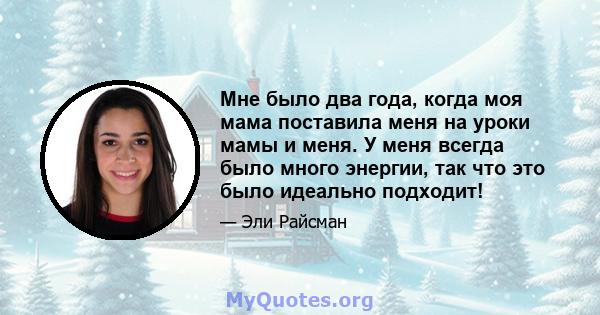 Мне было два года, когда моя мама поставила меня на уроки мамы и меня. У меня всегда было много энергии, так что это было идеально подходит!