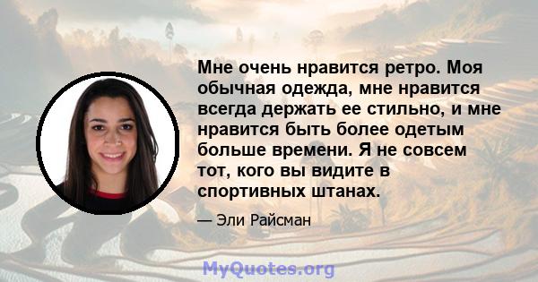 Мне очень нравится ретро. Моя обычная одежда, мне нравится всегда держать ее стильно, и мне нравится быть более одетым больше времени. Я не совсем тот, кого вы видите в спортивных штанах.