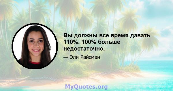 Вы должны все время давать 110%. 100% больше недостаточно.