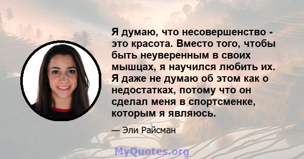 Я думаю, что несовершенство - это красота. Вместо того, чтобы быть неуверенным в своих мышцах, я научился любить их. Я даже не думаю об этом как о недостатках, потому что он сделал меня в спортсменке, которым я являюсь.