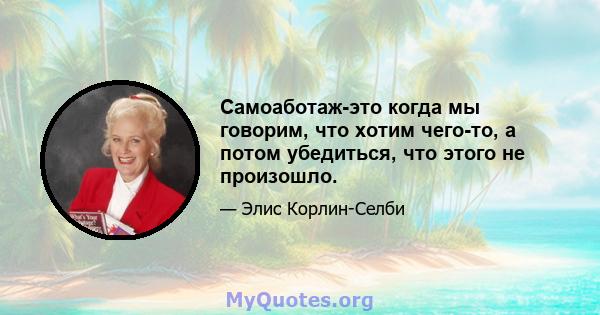 Самоаботаж-это когда мы говорим, что хотим чего-то, а потом убедиться, что этого не произошло.