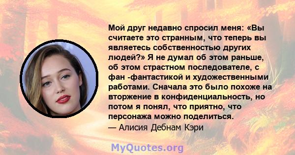 Мой друг недавно спросил меня: «Вы считаете это странным, что теперь вы являетесь собственностью других людей?» Я не думал об этом раньше, об этом страстном последователе, с фан -фантастикой и художественными работами.