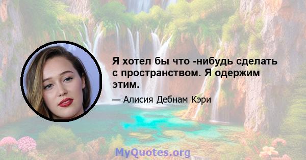 Я хотел бы что -нибудь сделать с пространством. Я одержим этим.