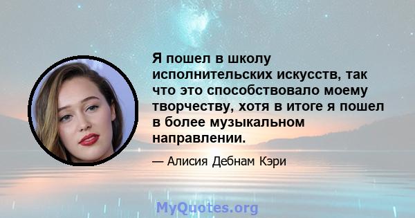 Я пошел в школу исполнительских искусств, так что это способствовало моему творчеству, хотя в итоге я пошел в более музыкальном направлении.