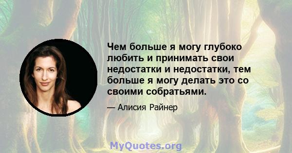 Чем больше я могу глубоко любить и принимать свои недостатки и недостатки, тем больше я могу делать это со своими собратьями.