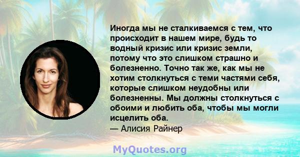 Иногда мы не сталкиваемся с тем, что происходит в нашем мире, будь то водный кризис или кризис земли, потому что это слишком страшно и болезненно. Точно так же, как мы не хотим столкнуться с теми частями себя, которые