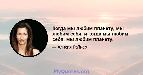 Когда мы любим планету, мы любим себя, и когда мы любим себя, мы любим планету.