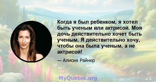 Когда я был ребенком, я хотел быть ученым или актрисой. Моя дочь действительно хочет быть ученым. Я действительно хочу, чтобы она была ученым, а не актрисой!