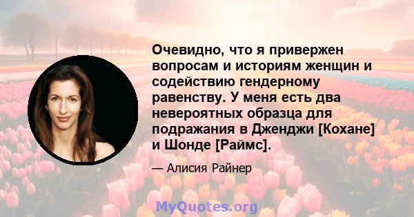 Очевидно, что я привержен вопросам и историям женщин и содействию гендерному равенству. У меня есть два невероятных образца для подражания в Дженджи [Кохане] и Шонде [Раймс].