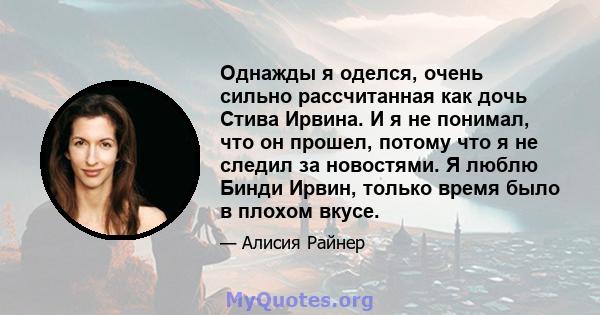 Однажды я оделся, очень сильно рассчитанная как дочь Стива Ирвина. И я не понимал, что он прошел, потому что я не следил за новостями. Я люблю Бинди Ирвин, только время было в плохом вкусе.