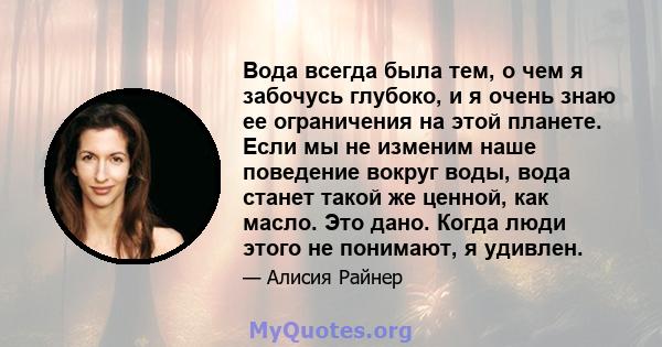 Вода всегда была тем, о чем я забочусь глубоко, и я очень знаю ее ограничения на этой планете. Если мы не изменим наше поведение вокруг воды, вода станет такой же ценной, как масло. Это дано. Когда люди этого не