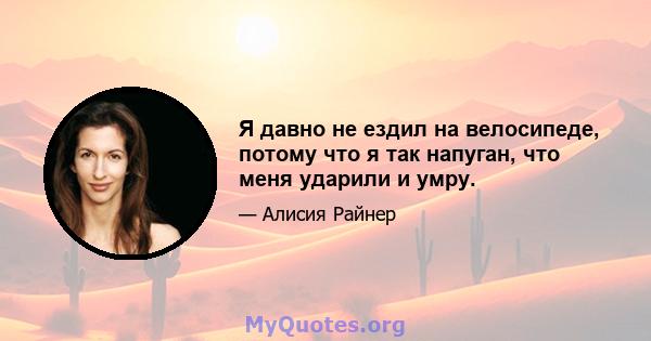 Я давно не ездил на велосипеде, потому что я так напуган, что меня ударили и умру.