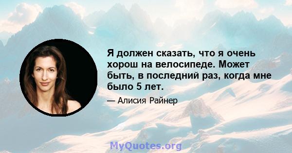 Я должен сказать, что я очень хорош на велосипеде. Может быть, в последний раз, когда мне было 5 лет.