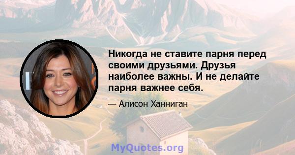 Никогда не ставите парня перед своими друзьями. Друзья наиболее важны. И не делайте парня важнее себя.