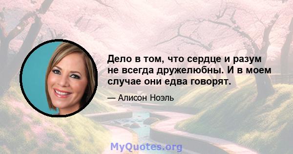 Дело в том, что сердце и разум не всегда дружелюбны. И в моем случае они едва говорят.