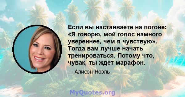 Если вы настаиваете на погоне: «Я говорю, мой голос намного увереннее, чем я чувствую». Тогда вам лучше начать тренироваться. Потому что, чувак, ты ждет марафон.