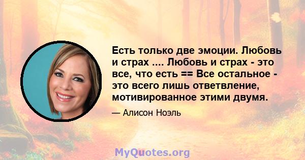 Есть только две эмоции. Любовь и страх .... Любовь и страх - это все, что есть == Все остальное - это всего лишь ответвление, мотивированное этими двумя.