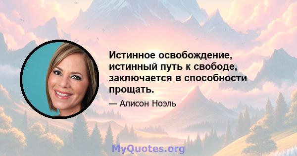 Истинное освобождение, истинный путь к свободе, заключается в способности прощать.