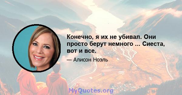 Конечно, я их не убивал. Они просто берут немного ... Сиеста, вот и все.