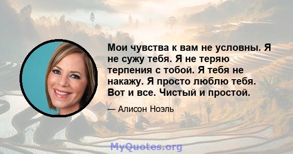 Мои чувства к вам не условны. Я не сужу тебя. Я не теряю терпения с тобой. Я тебя не накажу. Я просто люблю тебя. Вот и все. Чистый и простой.