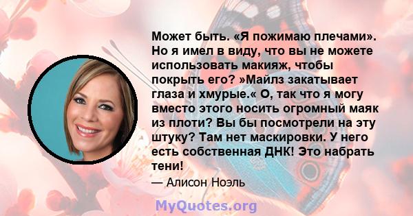 Может быть. «Я пожимаю плечами». Но я имел в виду, что вы не можете использовать макияж, чтобы покрыть его? »Майлз закатывает глаза и хмурые.« О, так что я могу вместо этого носить огромный маяк из плоти? Вы бы