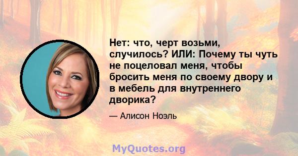 Нет: что, черт возьми, случилось? ИЛИ: Почему ты чуть не поцеловал меня, чтобы бросить меня по своему двору и в мебель для внутреннего дворика?