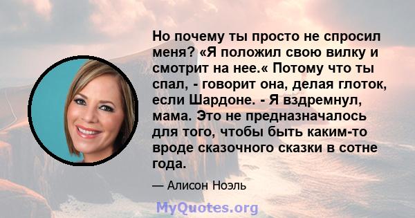 Но почему ты просто не спросил меня? «Я положил свою вилку и смотрит на нее.« Потому что ты спал, - говорит она, делая глоток, если Шардоне. - Я вздремнул, мама. Это не предназначалось для того, чтобы быть каким-то