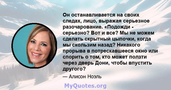 Он останавливается на своих следах, лицо, выражая серьезное разочарование. «Подожди - серьезно? Вот и все? Мы не можем сделать скрытный цыпочки, когда мы скользим назад? Никакого прорыва в потрескавшееся окно или