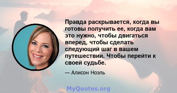 Правда раскрывается, когда вы готовы получить ее, когда вам это нужно, чтобы двигаться вперед, чтобы сделать следующий шаг в вашем путешествии. Чтобы перейти к своей судьбе.