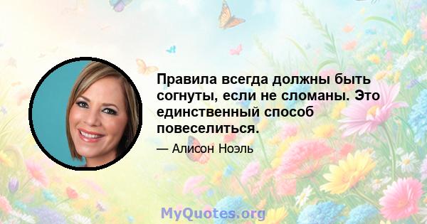 Правила всегда должны быть согнуты, если не сломаны. Это единственный способ повеселиться.