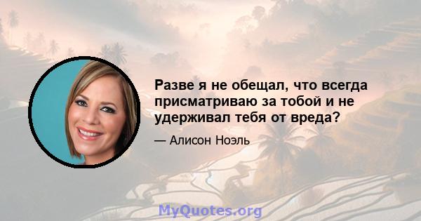 Разве я не обещал, что всегда присматриваю за тобой и не удерживал тебя от вреда?