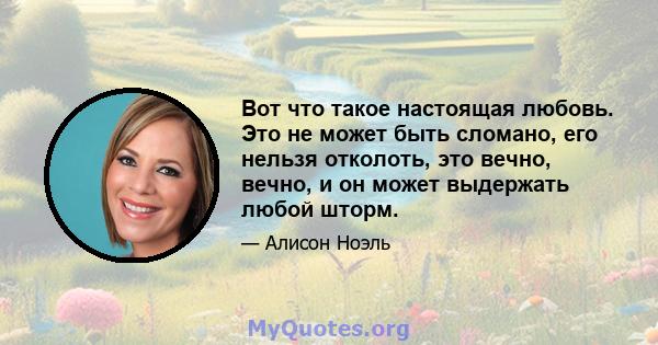 Вот что такое настоящая любовь. Это не может быть сломано, его нельзя отколоть, это вечно, вечно, и он может выдержать любой шторм.